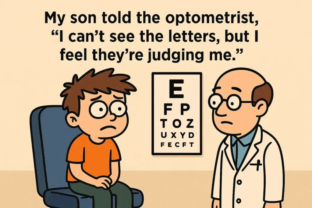 My son told the optometrist, “I can’t see the letters, but I feel they’re judging me.”