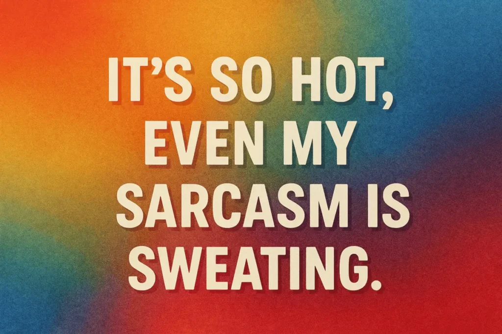 It’s so hot, even my sarcasm is sweating.