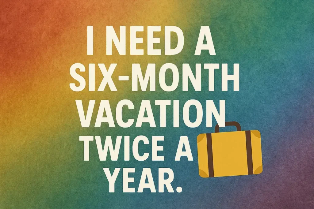 I need a six-month vacation twice a year.